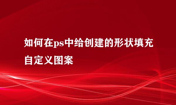 如何在ps中给创建的形状填充自定义图案