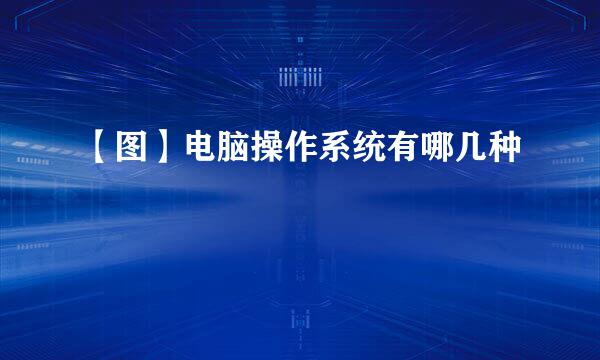 【图】电脑操作系统有哪几种