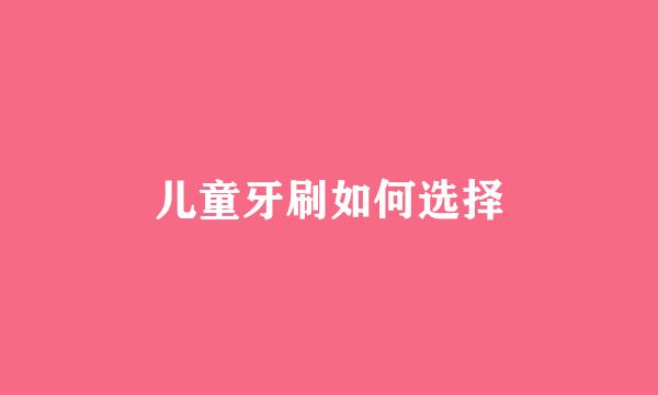 儿童牙刷如何选择