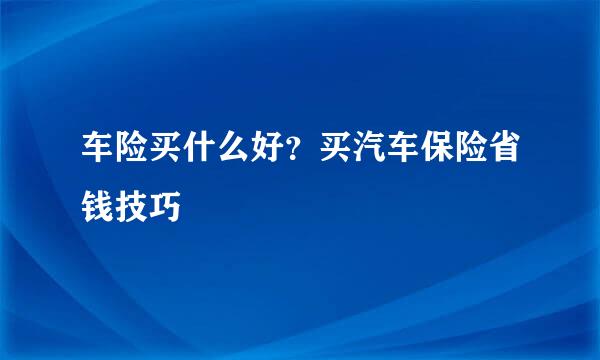 车险买什么好？买汽车保险省钱技巧