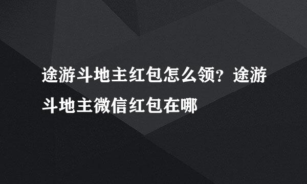 途游斗地主红包怎么领？途游斗地主微信红包在哪