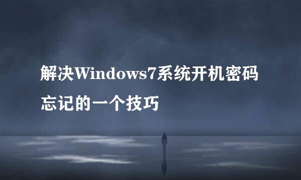 解决Windows7系统开机密码忘记的一个技巧