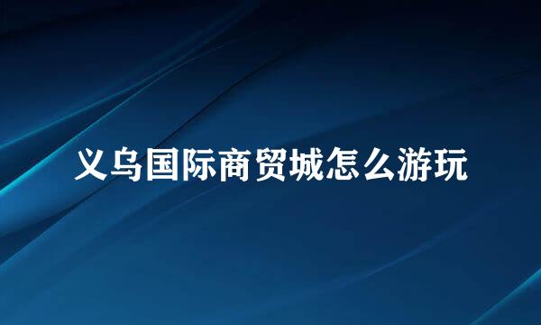 义乌国际商贸城怎么游玩