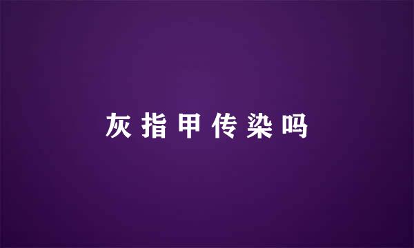 灰 指 甲 传 染 吗
