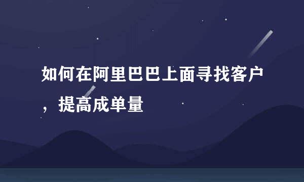 如何在阿里巴巴上面寻找客户，提高成单量