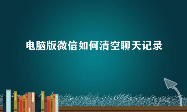 电脑版微信如何清空聊天记录