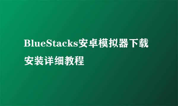 BlueStacks安卓模拟器下载安装详细教程