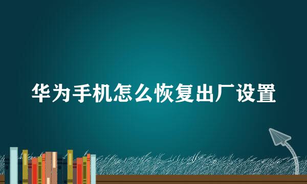 华为手机怎么恢复出厂设置