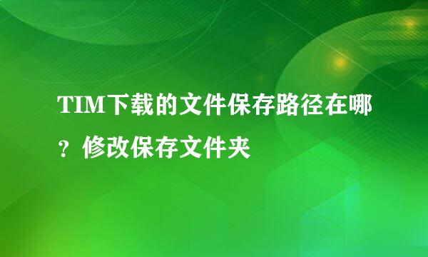 TIM下载的文件保存路径在哪？修改保存文件夹