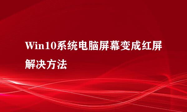 Win10系统电脑屏幕变成红屏解决方法
