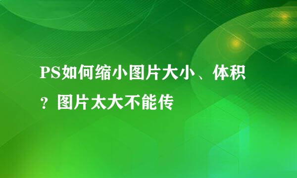 PS如何缩小图片大小、体积？图片太大不能传