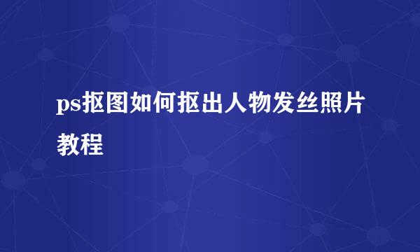 ps抠图如何抠出人物发丝照片教程