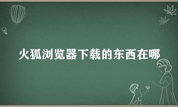 火狐浏览器下载的东西在哪