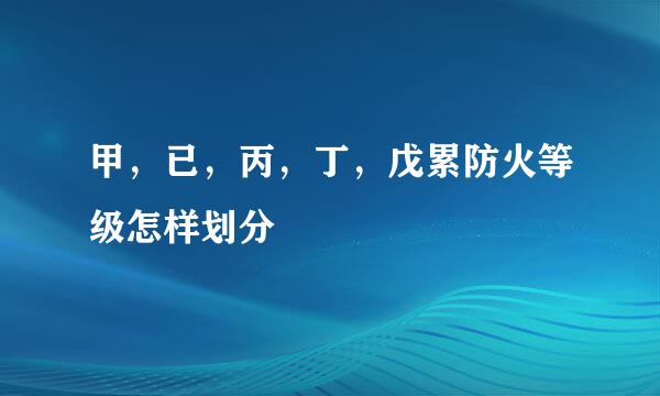 甲，已，丙，丁，戊累防火等级怎样划分