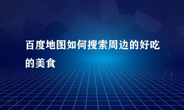 百度地图如何搜索周边的好吃的美食