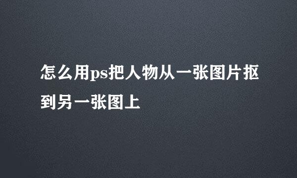 怎么用ps把人物从一张图片抠到另一张图上
