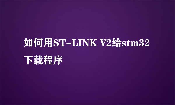 如何用ST-LINK V2给stm32下载程序