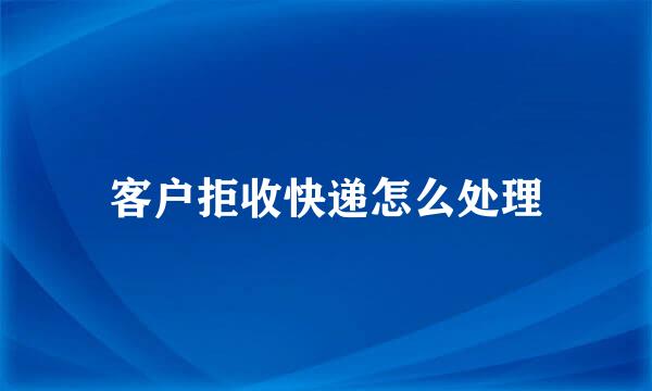 客户拒收快递怎么处理