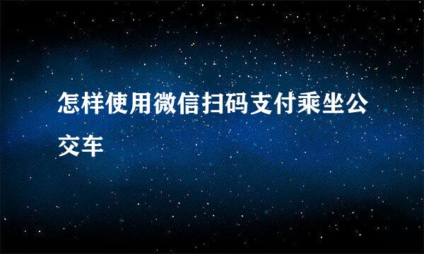 怎样使用微信扫码支付乘坐公交车