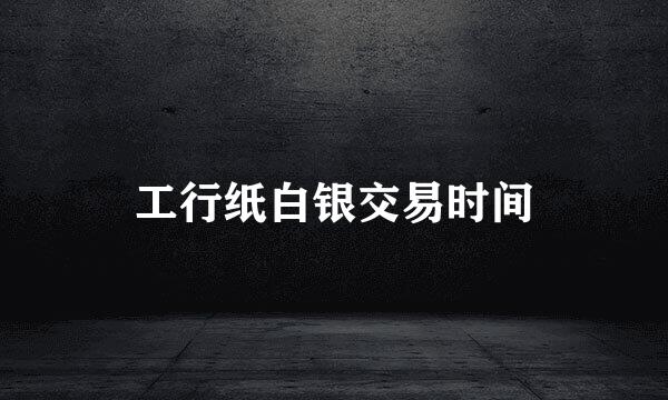 工行纸白银交易时间