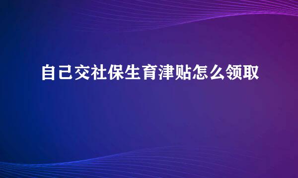 自己交社保生育津贴怎么领取
