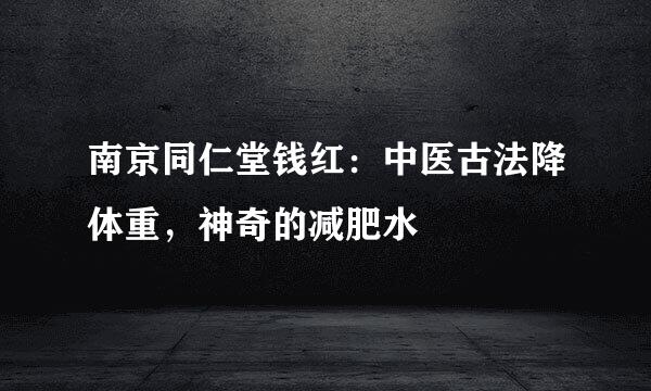 南京同仁堂钱红：中医古法降体重，神奇的减肥水
