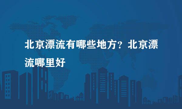 北京漂流有哪些地方？北京漂流哪里好