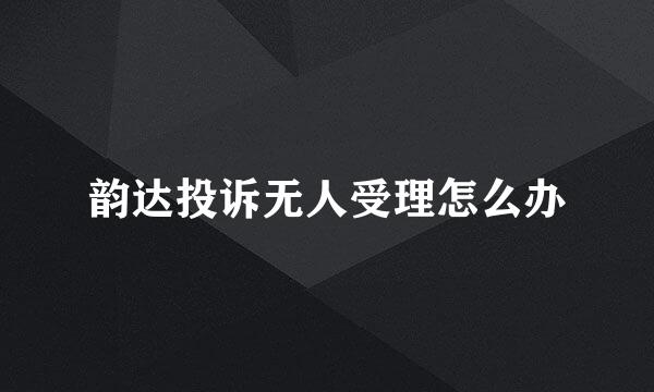韵达投诉无人受理怎么办