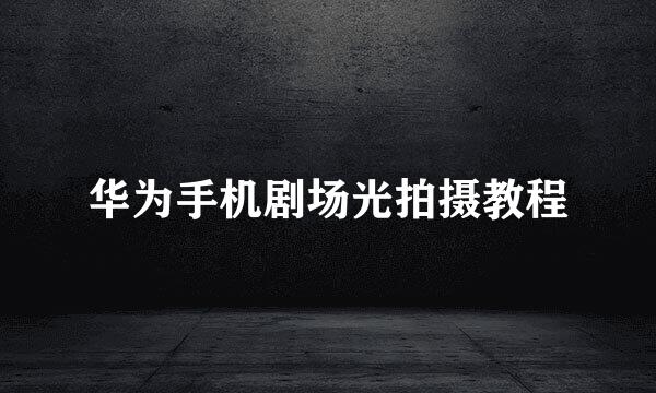 华为手机剧场光拍摄教程