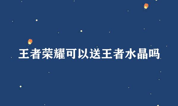王者荣耀可以送王者水晶吗