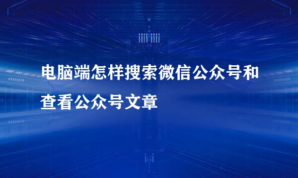 电脑端怎样搜索微信公众号和查看公众号文章