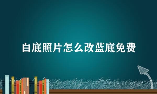 白底照片怎么改蓝底免费