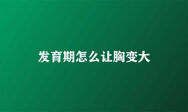发育期怎么让胸变大