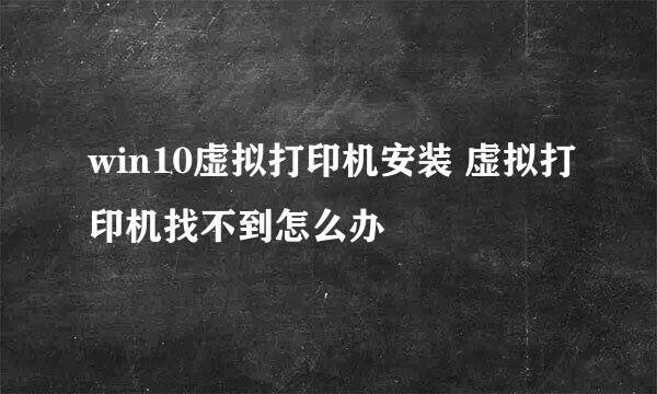 win10虚拟打印机安装 虚拟打印机找不到怎么办