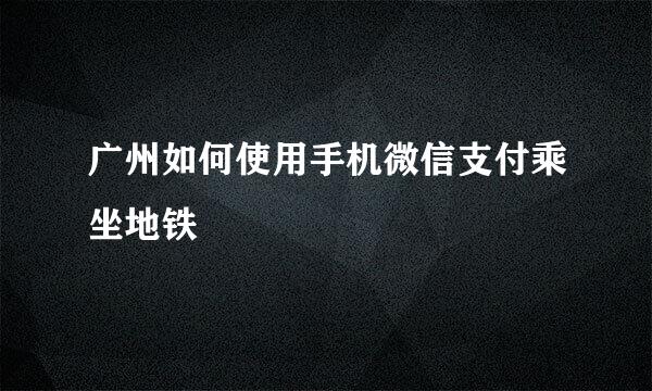 广州如何使用手机微信支付乘坐地铁