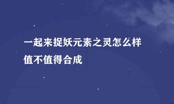 一起来捉妖元素之灵怎么样 值不值得合成
