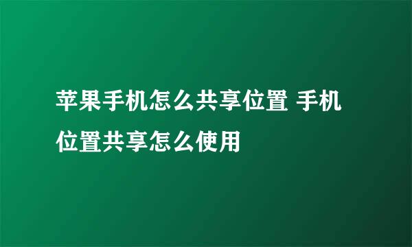 苹果手机怎么共享位置 手机位置共享怎么使用