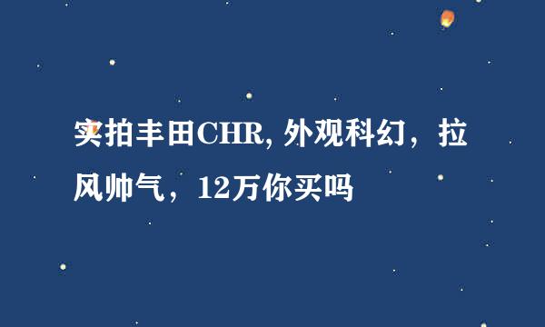 实拍丰田CHR, 外观科幻，拉风帅气，12万你买吗