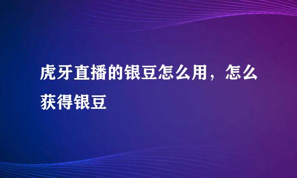 虎牙直播的银豆怎么用，怎么获得银豆