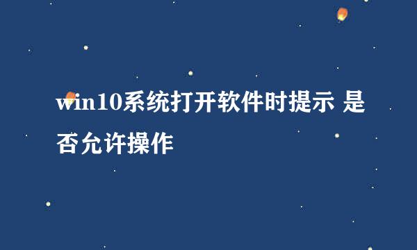 win10系统打开软件时提示 是否允许操作