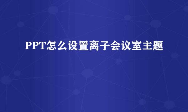 PPT怎么设置离子会议室主题