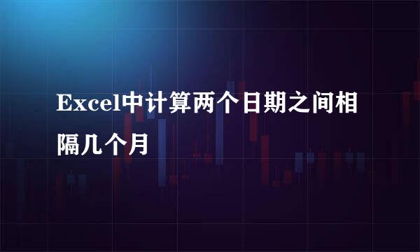 Excel中计算两个日期之间相隔几个月