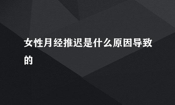 女性月经推迟是什么原因导致的