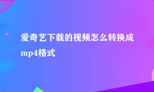 爱奇艺下载的视频怎么转换成mp4格式