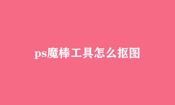 ps魔棒工具怎么抠图