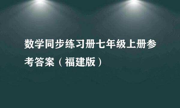 数学同步练习册七年级上册参考答案（福建版）
