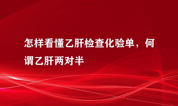 怎样看懂乙肝检查化验单，何谓乙肝两对半