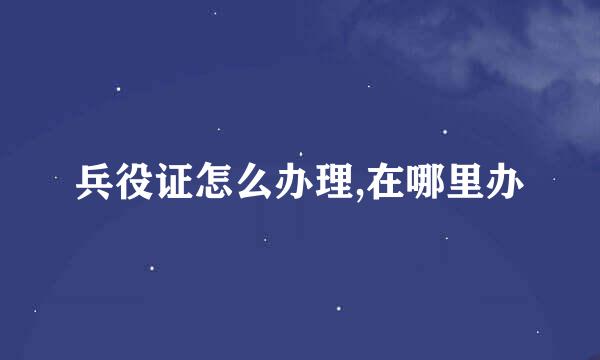 兵役证怎么办理,在哪里办