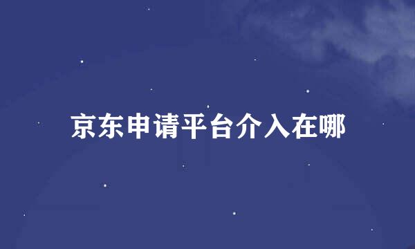 京东申请平台介入在哪