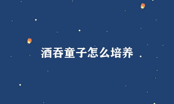 酒吞童子怎么培养
